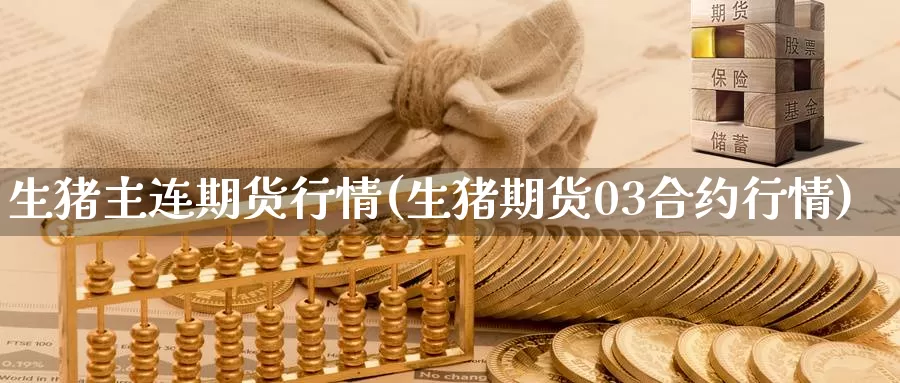 生猪主连期货行情(生猪期货03合约行情)