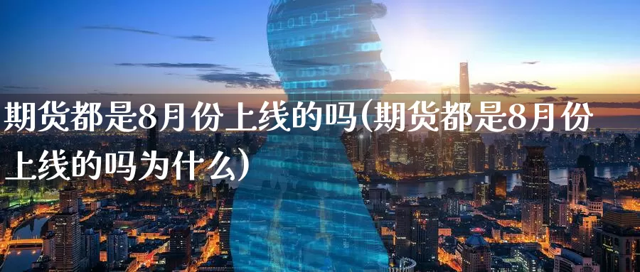 期货都是8月份上线的吗(期货都是8月份上线的吗为什么)