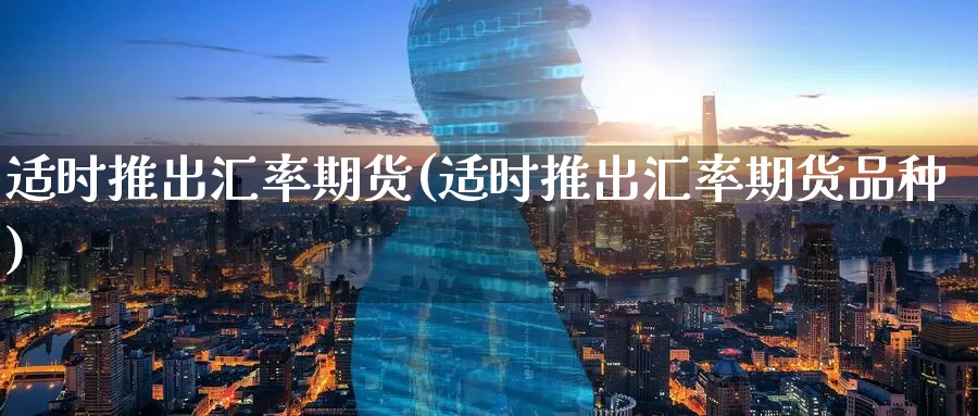 适时推出汇率期货(适时推出汇率期货品种)