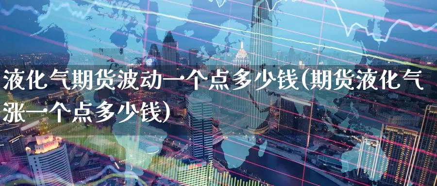 液化气期货波动一个点多少钱(期货液化气涨一个点多少钱)