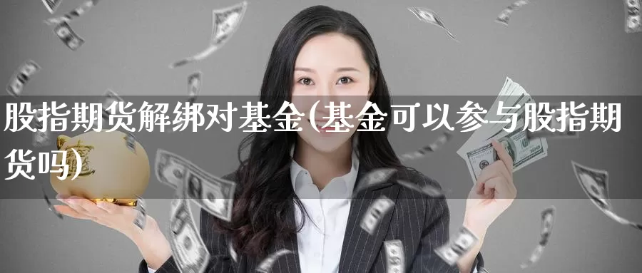 股指期货解绑对基金(基金可以参与股指期货吗)