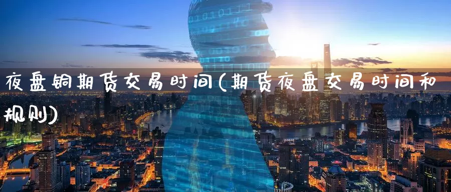 夜盘铜期货交易时间(期货夜盘交易时间和规则)