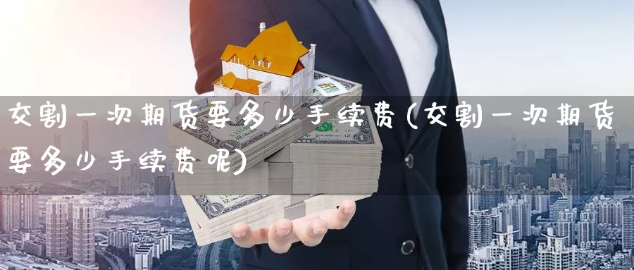 交割一次期货要多少手续费(交割一次期货要多少手续费呢)