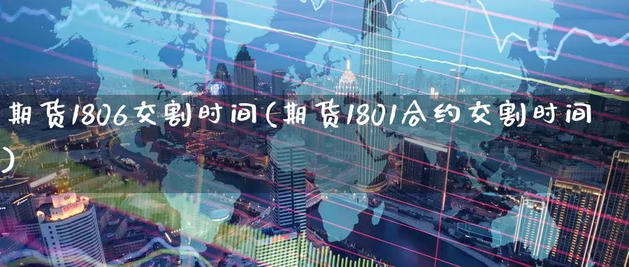 期货1806交割时间(期货1801合约交割时间)