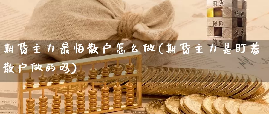 期货主力最怕散户怎么做(期货主力是盯着散户做的吗)