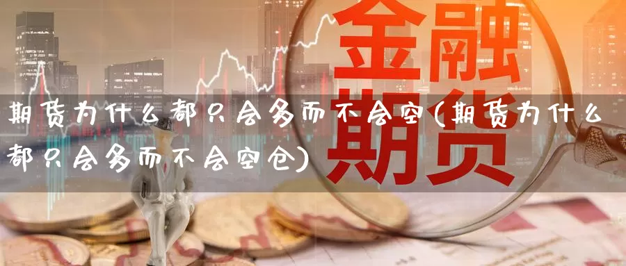 期货为什么都只会多而不会空(期货为什么都只会多而不会空仓)