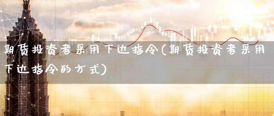 期货投资者采用下达指令(期货投资者采用下达指令的方式)