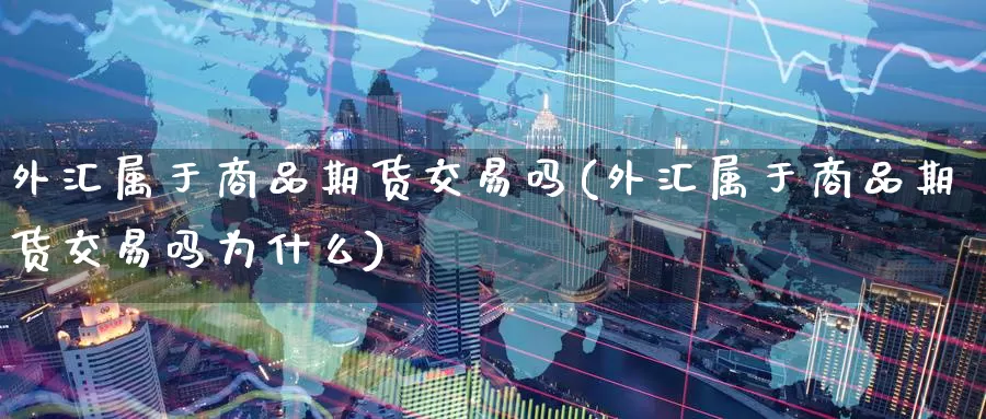外汇属于商品期货交易吗(外汇属于商品期货交易吗为什么)