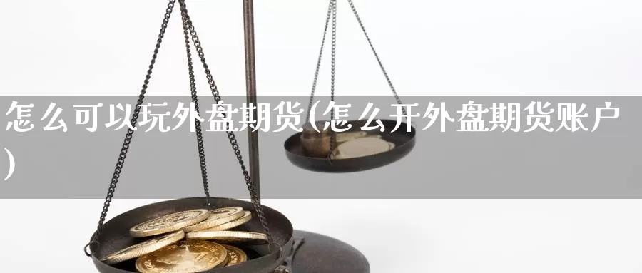 怎么可以玩外盘期货(怎么开外盘期货账户)