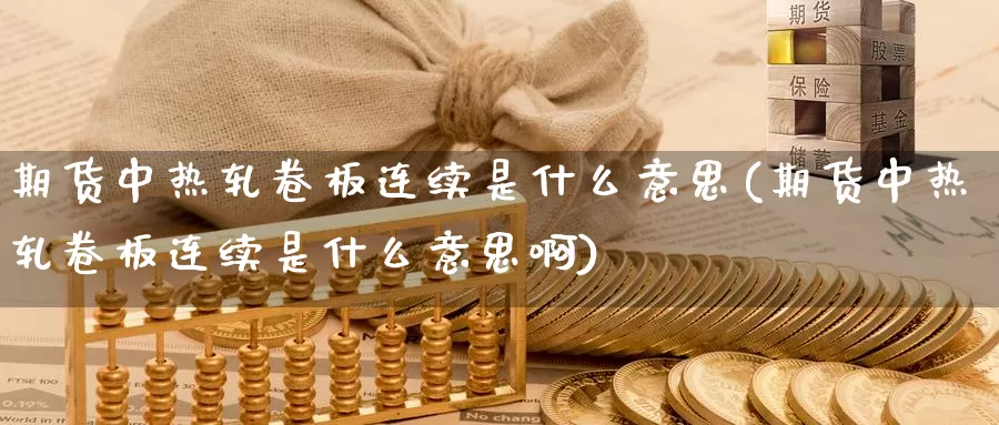 期货中热轧卷板连续是什么意思(期货中热轧卷板连续是什么意思啊)