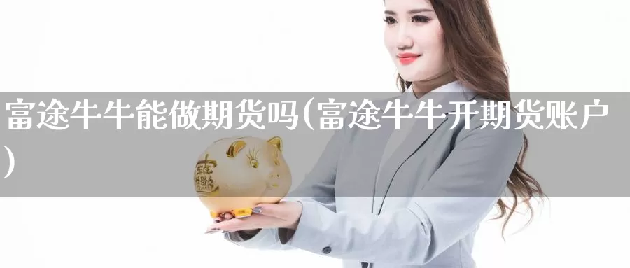 富途牛牛能做期货吗(富途牛牛开期货账户)