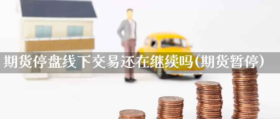 期货停盘线下交易还在继续吗(期货暂停)