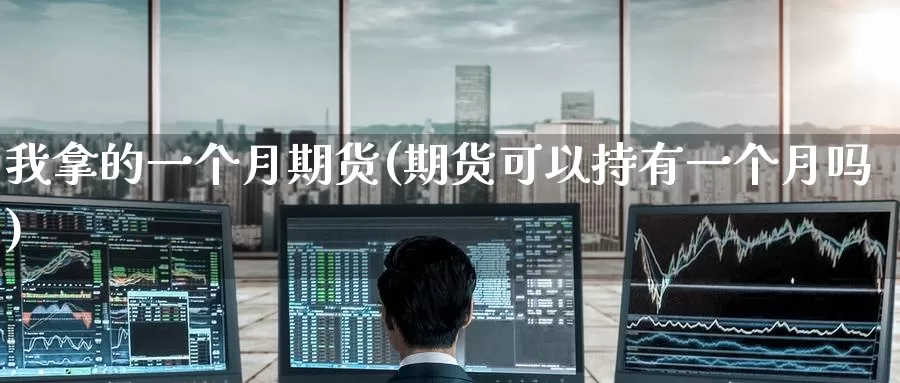 我拿的一个月期货(期货可以持有一个月吗)