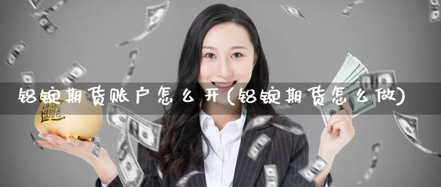 铝锭期货账户怎么开(铝锭期货怎么做)