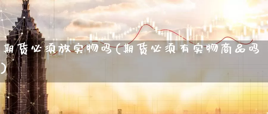 期货必须放实物吗(期货必须有实物商品吗)