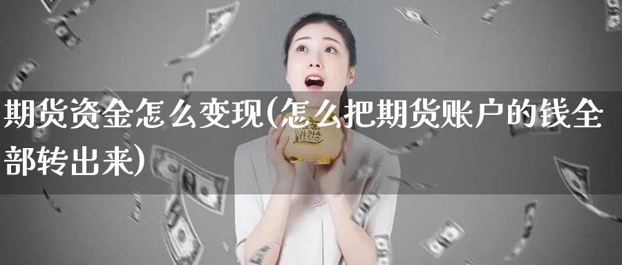 期货资金怎么变现(怎么把期货账户的钱全部转出来)