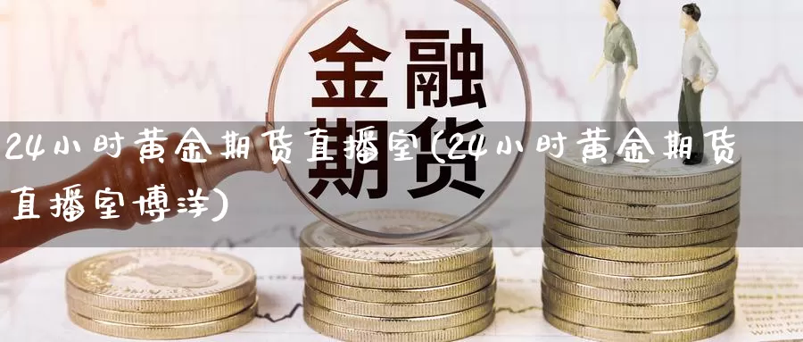 24小时黄金期货直播室(24小时黄金期货直播室博洋)