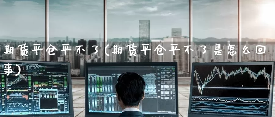 期货平仓平不了(期货平仓平不了是怎么回事)