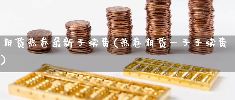 期货热卷最新手续费(热卷期货一手手续费)