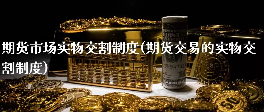 期货市场实物交割制度(期货交易的实物交割制度)