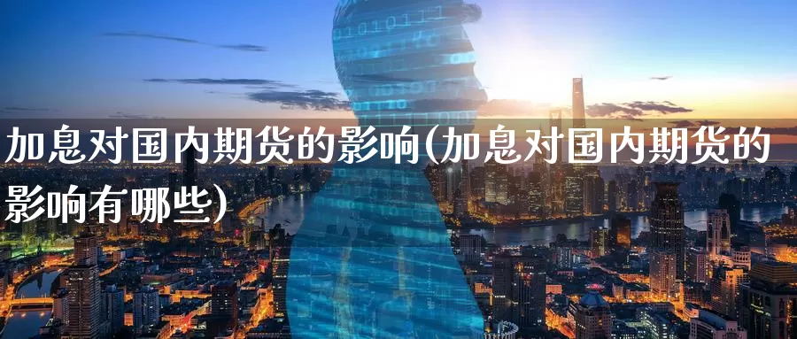 加息对国内期货的影响(加息对国内期货的影响有哪些)