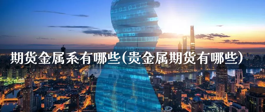 期货金属系有哪些(贵金属期货有哪些)
