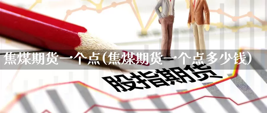 焦煤期货一个点(焦煤期货一个点多少钱)