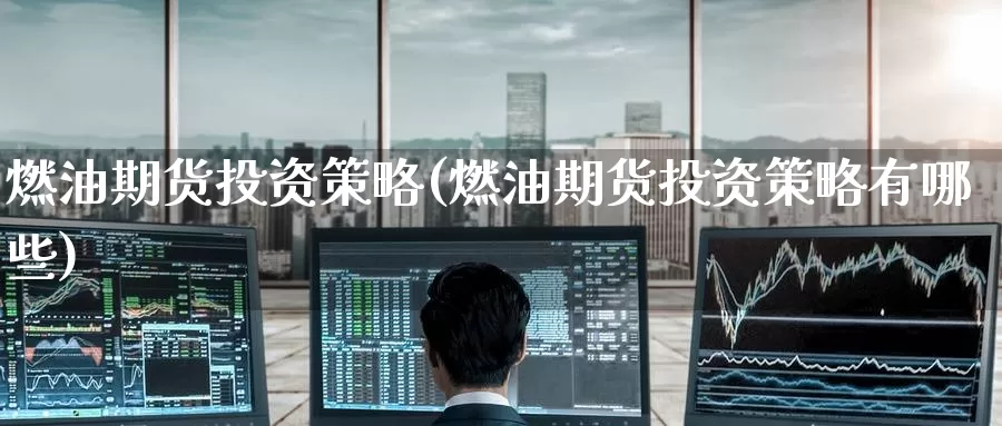 燃油期货投资策略(燃油期货投资策略有哪些)