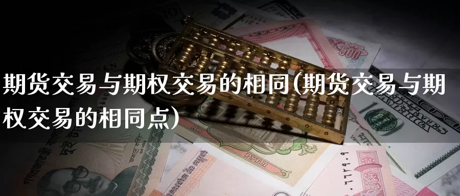 期货交易与期权交易的相同(期货交易与期权交易的相同点)