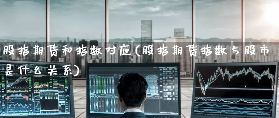股指期货和指数对应(股指期货指数与股市是什么关系)