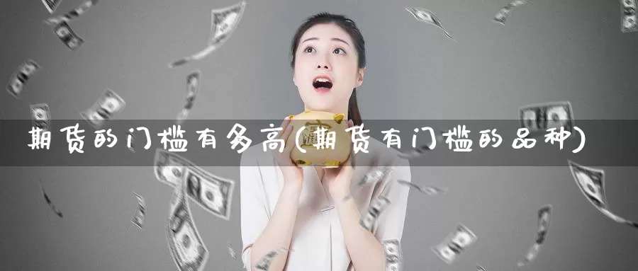 期货的门槛有多高(期货有门槛的品种)