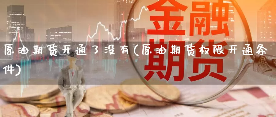 原油期货开通了没有(原油期货权限开通条件)