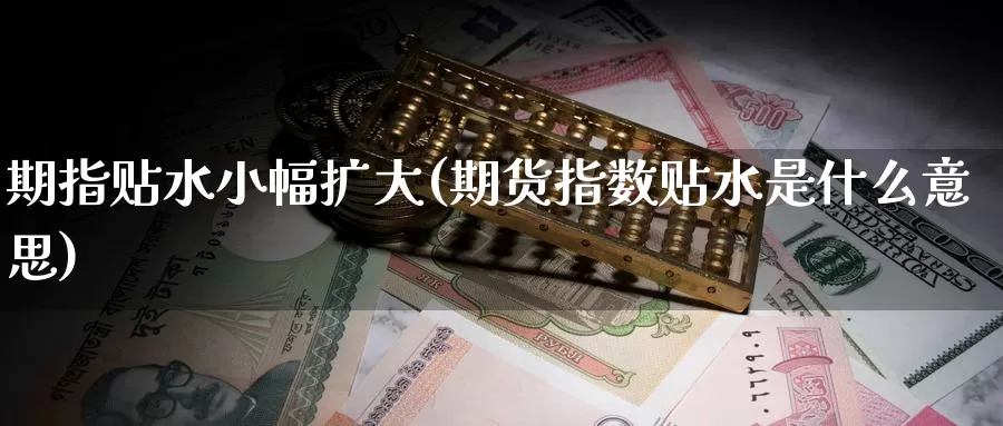 期指贴水小幅扩大(期货指数贴水是什么意思)