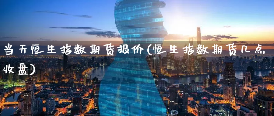 当天恒生指数期货报价(恒生指数期货几点收盘)
