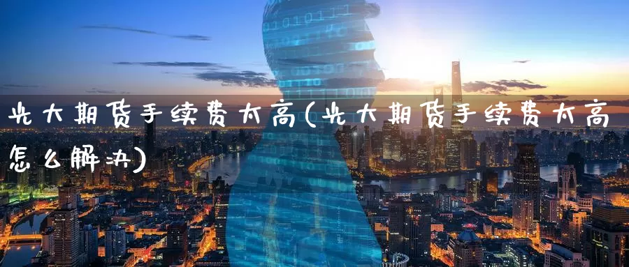 光大期货手续费太高(光大期货手续费太高怎么解决)
