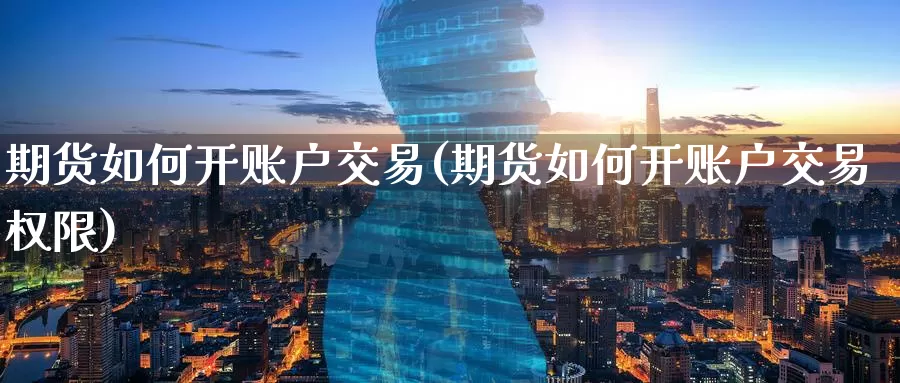 期货如何开账户交易(期货如何开账户交易权限)