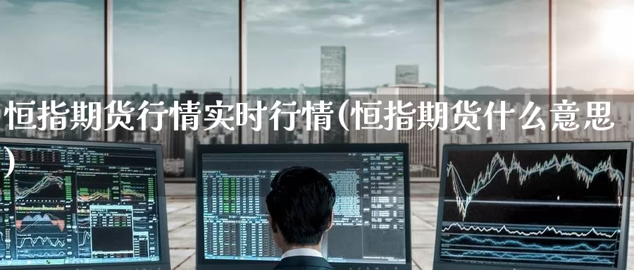 恒指期货行情实时行情(恒指期货什么意思)