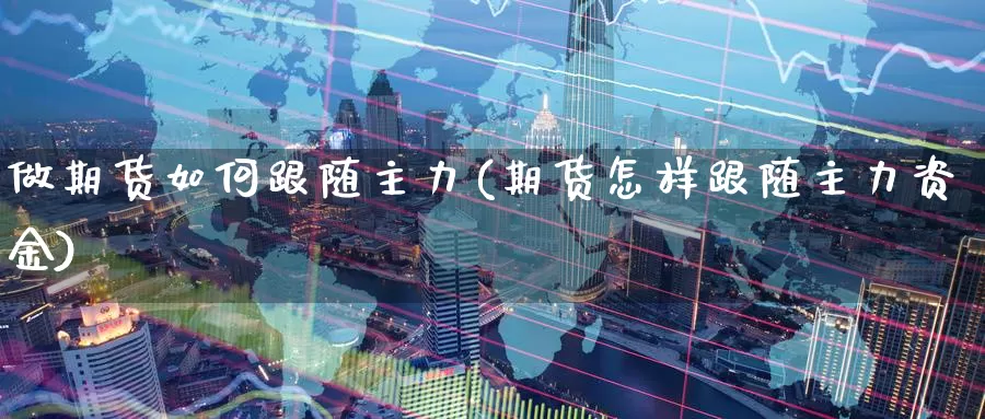 做期货如何跟随主力(期货怎样跟随主力资金)