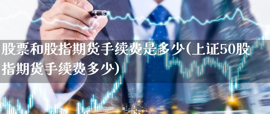 股票和股指期货手续费是多少(上证50股指期货手续费多少)