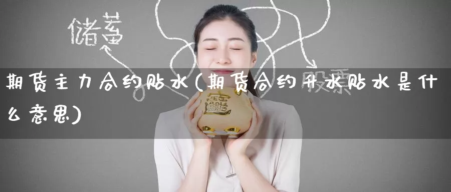 期货主力合约贴水(期货合约升水贴水是什么意思)