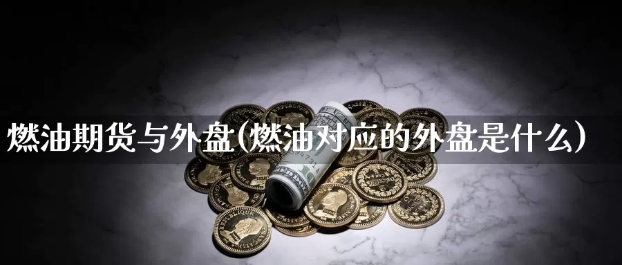 燃油期货与外盘(燃油对应的外盘是什么)