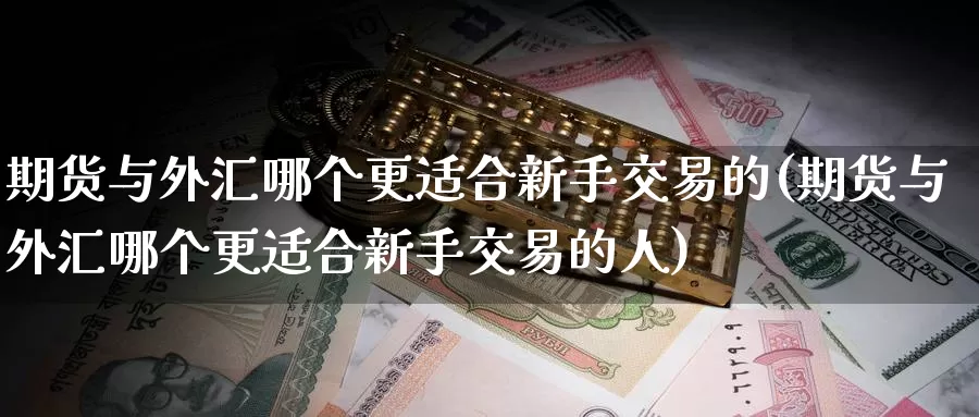 期货与外汇哪个更适合新手交易的(期货与外汇哪个更适合新手交易的人)