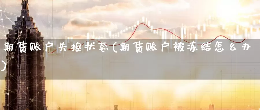期货账户失控状态(期货账户被冻结怎么办)