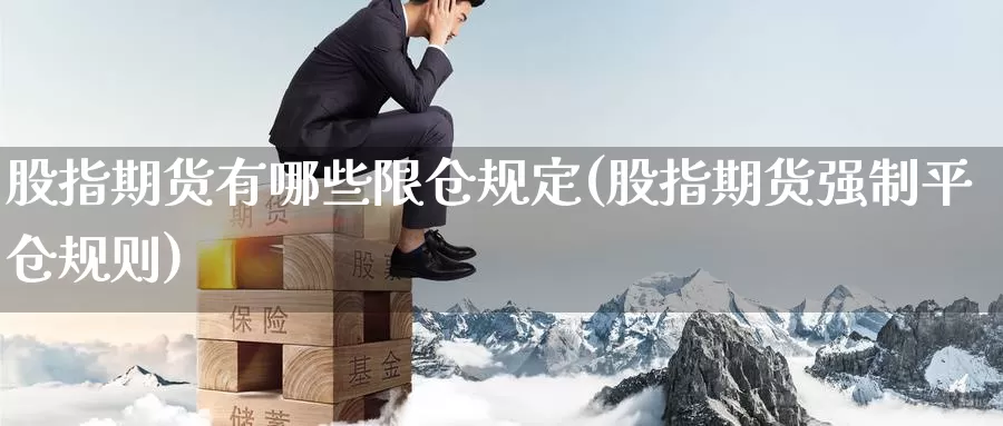 股指期货有哪些限仓规定(股指期货强制平仓规则)