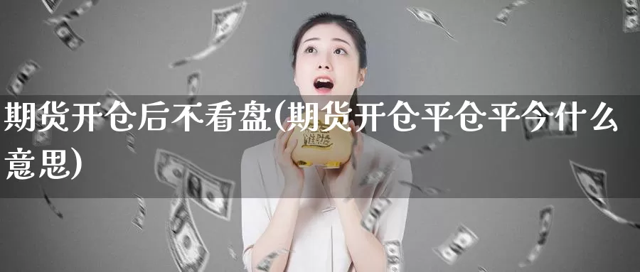 期货开仓后不看盘(期货开仓平仓平今什么意思)