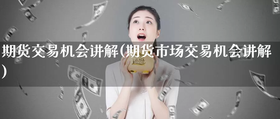 期货交易机会讲解(期货市场交易机会讲解)