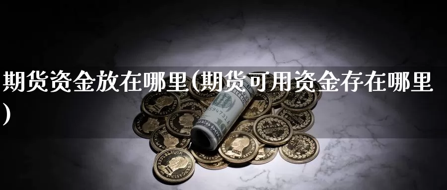 期货资金放在哪里(期货可用资金存在哪里)