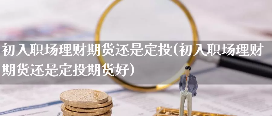 初入职场理财期货还是定投(初入职场理财期货还是定投期货好)