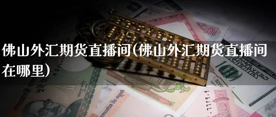 佛山外汇期货直播间(佛山外汇期货直播间在哪里)