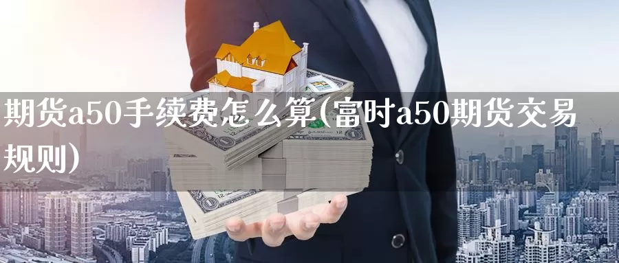 期货a50手续费怎么算(富时a50期货交易规则)